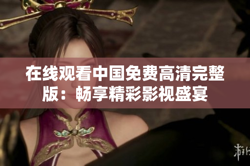 在線觀看中國免費高清完整版：暢享精彩影視盛宴