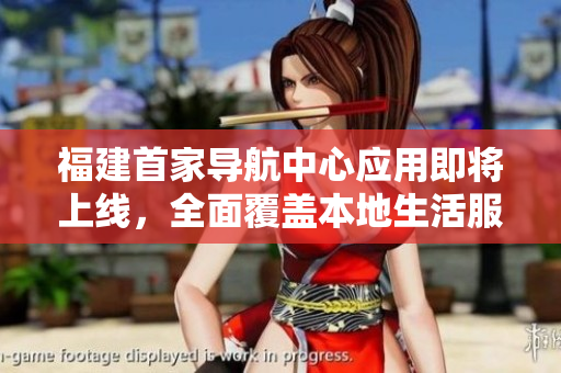福建首家導(dǎo)航中心應(yīng)用即將上線，全面覆蓋本地生活服務(wù)。