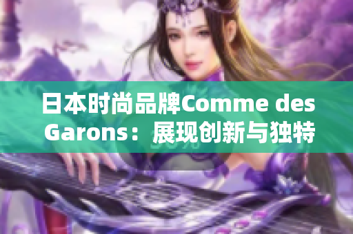 日本時尚品牌Comme des Garons：展現(xiàn)創(chuàng)新與獨特風(fēng)格