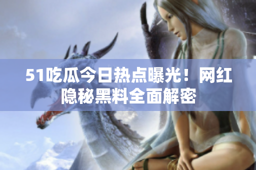51吃瓜今日熱點曝光！網(wǎng)紅隱秘黑料全面解密