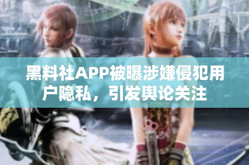 黑料社APP被曝涉嫌侵犯用戶隱私，引發(fā)輿論關注
