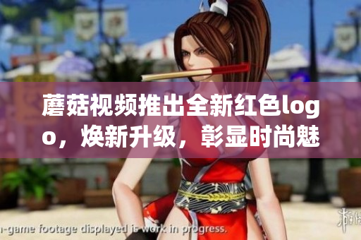 蘑菇視頻推出全新紅色logo，煥新升級，彰顯時尚魅力