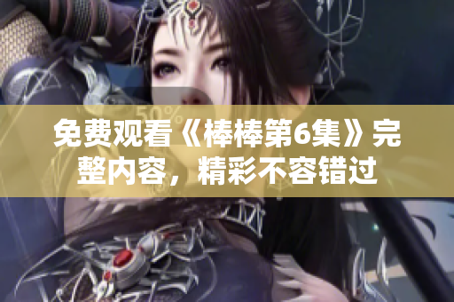 免費(fèi)觀看《棒棒第6集》完整內(nèi)容，精彩不容錯(cuò)過(guò)