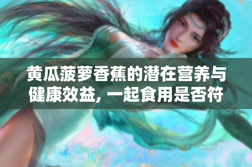 黃瓜菠蘿香蕉的潛在營(yíng)養(yǎng)與健康效益, 一起食用是否符合膳食搭配規(guī)律？