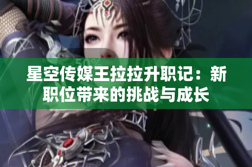 星空傳媒王拉拉升職記：新職位帶來(lái)的挑戰(zhàn)與成長(zhǎng)