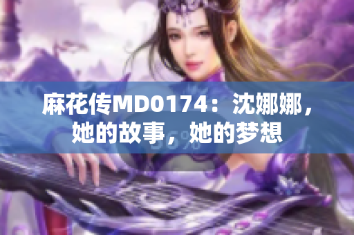 麻花傳MD0174：沈娜娜，她的故事，她的夢(mèng)想