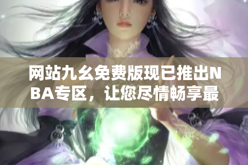網(wǎng)站九幺免費(fèi)版現(xiàn)已推出NBA專區(qū)，讓您盡情暢享最新籃球賽事