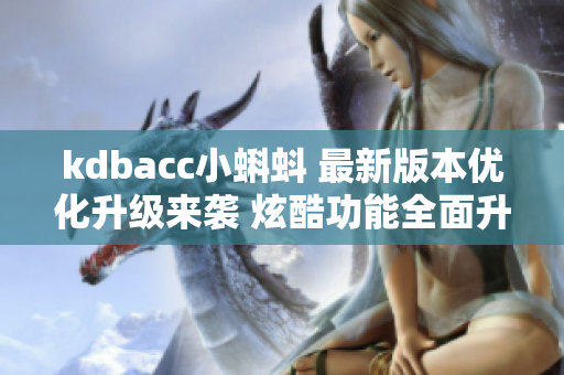 kdbacc小蝌蚪 最新版本優(yōu)化升級(jí)來(lái)襲 炫酷功能全面升級(jí)