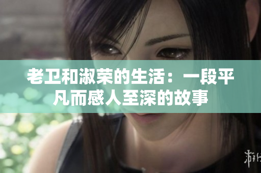 老衛(wèi)和淑榮的生活：一段平凡而感人至深的故事