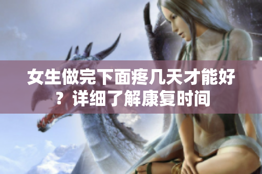 女生做完下面疼幾天才能好？詳細(xì)了解康復(fù)時間