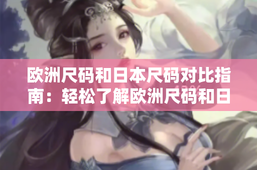 歐洲尺碼和日本尺碼對比指南：輕松了解歐洲尺碼和日本尺碼的對應(yīng)關(guān)系