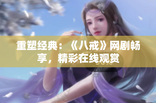 重塑經(jīng)典：《八戒》網(wǎng)劇暢享，精彩在線觀賞
