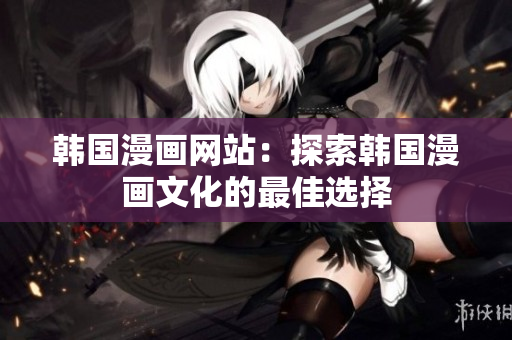 韓國漫畫網(wǎng)站：探索韓國漫畫文化的最佳選擇