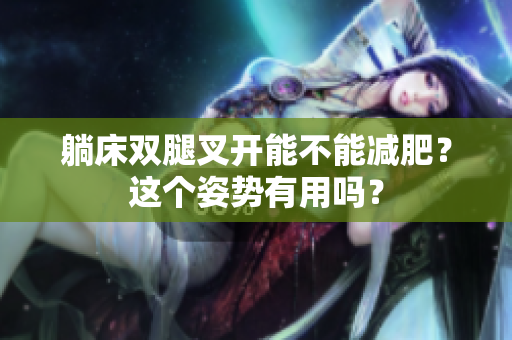 躺床雙腿叉開能不能減肥？這個姿勢有用嗎？