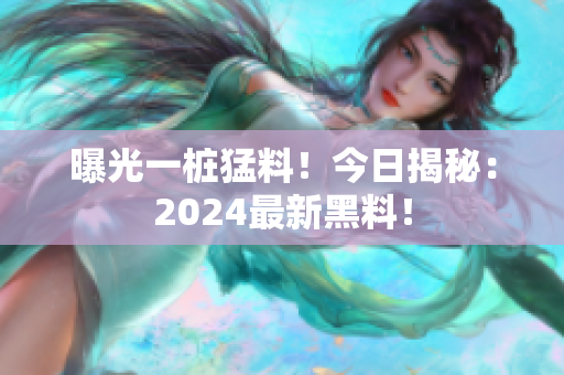 曝光一樁猛料！今日揭秘：2024最新黑料！