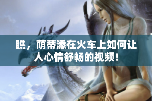 瞧，蔭蒂添在火車上如何讓人心情舒暢的視頻！
