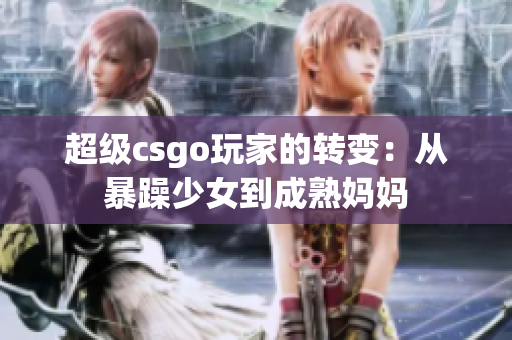 超級(jí)csgo玩家的轉(zhuǎn)變：從暴躁少女到成熟媽媽