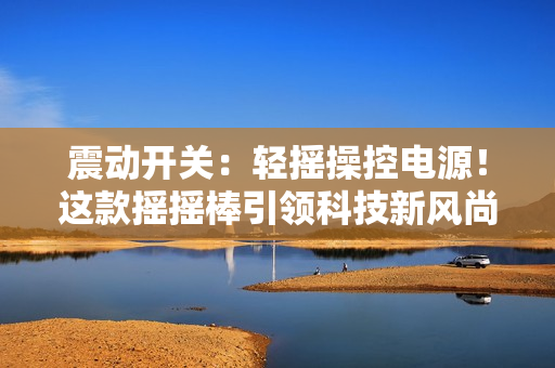 震動開關(guān)：輕搖操控電源！這款搖搖棒引領(lǐng)科技新風(fēng)尚