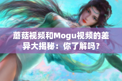 蘑菇視頻和Mogu視頻的差異大揭秘：你了解嗎？