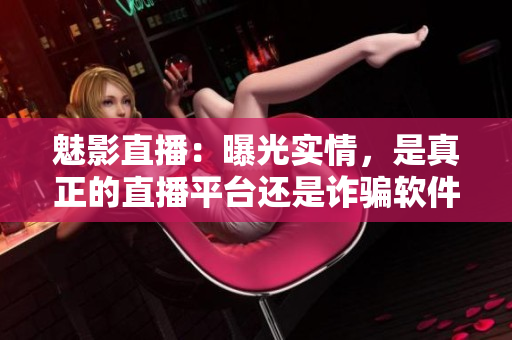 魅影直播：曝光實情，是真正的直播平臺還是詐騙軟件？