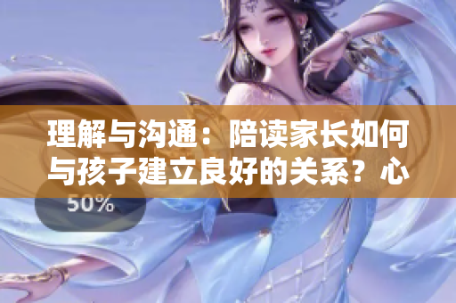 理解與溝通：陪讀家長如何與孩子建立良好的關(guān)系？心理咨詢師分享有效方法