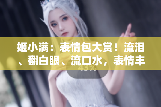 姬小滿：表情包大賞！流淚、翻白眼、流口水，表情豐富惹人愛！