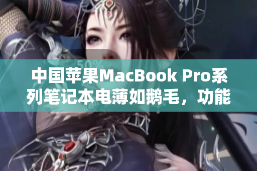 中國蘋果MacBook Pro系列筆記本電薄如鵝毛，功能強(qiáng)大展現(xiàn)高清魅力