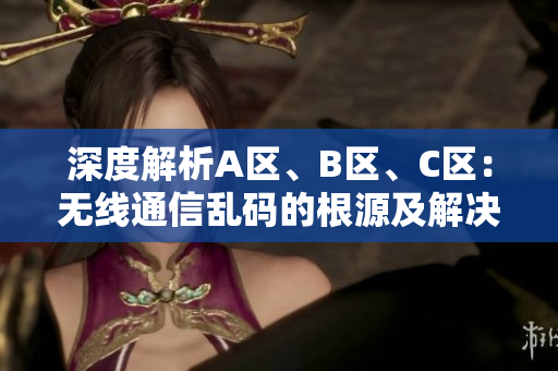 深度解析A區(qū)、B區(qū)、C區(qū)：無線通信亂碼的根源及解決方案