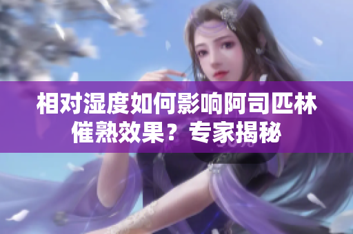 相對濕度如何影響阿司匹林催熟效果？專家揭秘