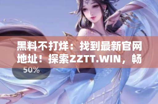 黑料不打烊：找到最新官網(wǎng)地址！探索ZZTT.WIN，暢享最新獨(dú)家內(nèi)容！