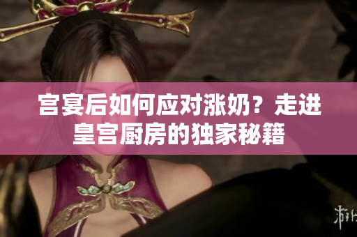 宮宴后如何應(yīng)對(duì)漲奶？走進(jìn)皇宮廚房的獨(dú)家秘籍
