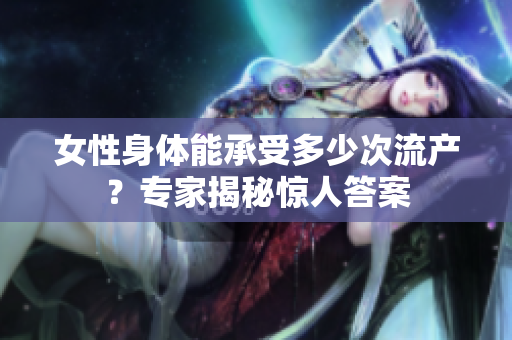 女性身體能承受多少次流產(chǎn)？專家揭秘驚人答案