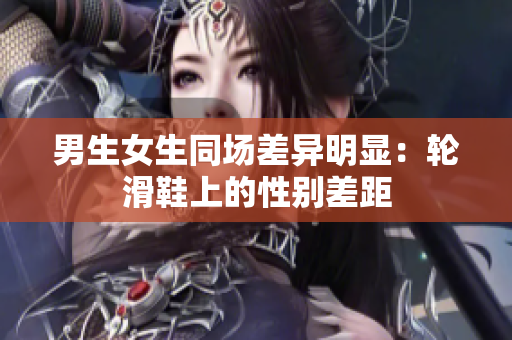 男生女生同場(chǎng)差異明顯：輪滑鞋上的性別差距