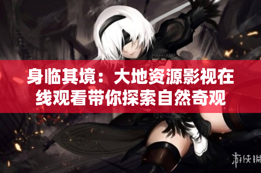 身臨其境：大地資源影視在線觀看帶你探索自然奇觀