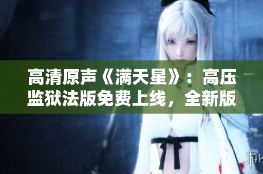 高清原聲《滿天星》：高壓監(jiān)獄法版免費上線，全新版本震撼發(fā)布