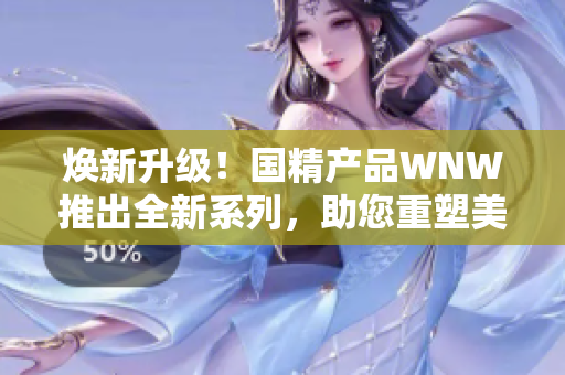 煥新升級！國精產(chǎn)品WNW推出全新系列，助您重塑美麗肌膚