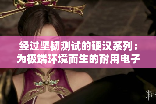 經(jīng)過堅韌測試的硬漢系列：為極端環(huán)境而生的耐用電子產(chǎn)品