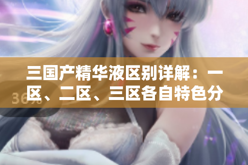 三國產(chǎn)精華液區(qū)別詳解：一區(qū)、二區(qū)、三區(qū)各自特色分析
