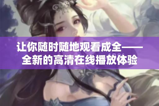 讓你隨時隨地觀看成全——全新的高清在線播放體驗