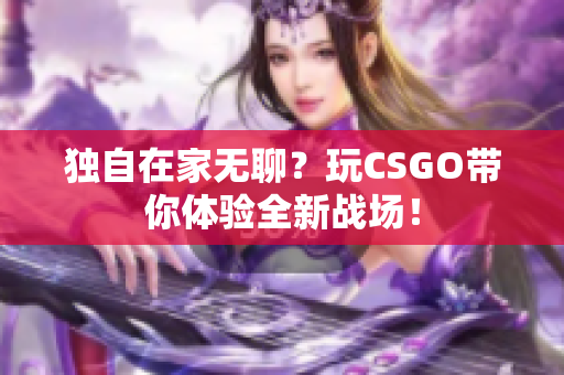 獨自在家無聊？玩CSGO帶你體驗全新戰(zhàn)場！