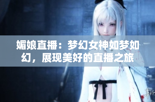 媚娘直播：夢幻女神如夢如幻，展現(xiàn)美好的直播之旅