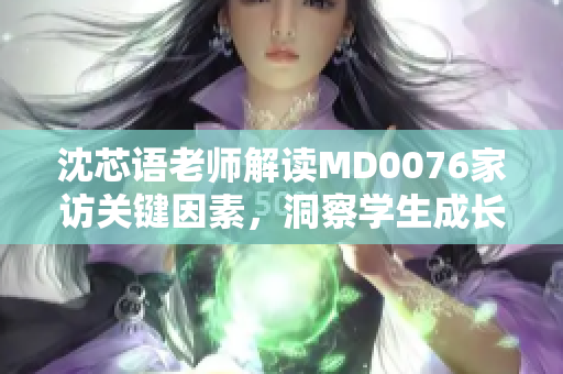 沈芯語老師解讀MD0076家訪關鍵因素，洞察學生成長心理