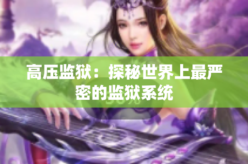 高壓監(jiān)獄：探秘世界上最嚴密的監(jiān)獄系統(tǒng)