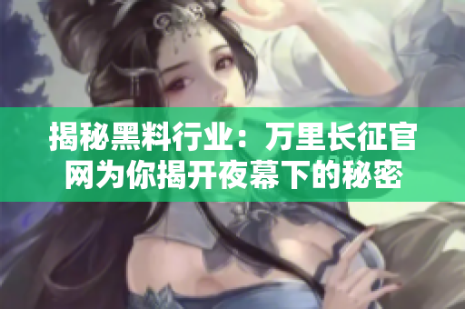 揭秘黑料行業(yè)：萬里長(zhǎng)征官網(wǎng)為你揭開夜幕下的秘密