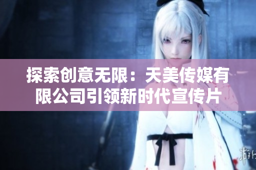 探索創(chuàng)意無限：天美傳媒有限公司引領(lǐng)新時(shí)代宣傳片