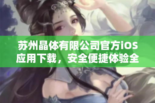蘇州晶體有限公司官方iOS應(yīng)用下載，安全便捷體驗(yàn)全新晶體科技！