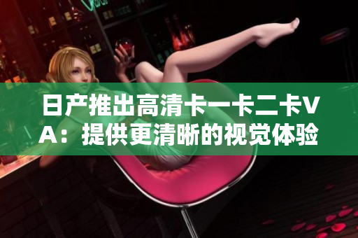 日產(chǎn)推出高清卡一卡二卡VA：提供更清晰的視覺體驗(yàn)