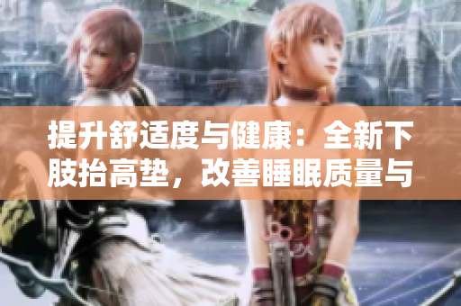 提升舒適度與健康：全新下肢抬高墊，改善睡眠質(zhì)量與腿部疲勞