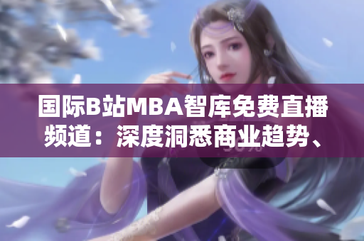 國(guó)際B站MBA智庫免費(fèi)直播頻道：深度洞悉商業(yè)趨勢(shì)、洞察全球商機(jī)