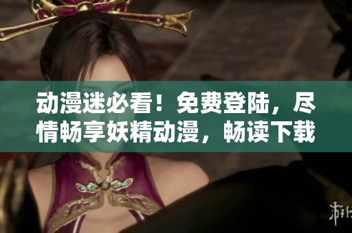 動(dòng)漫迷必看！免費(fèi)登陸，盡情暢享妖精動(dòng)漫，暢讀下載樂趣！